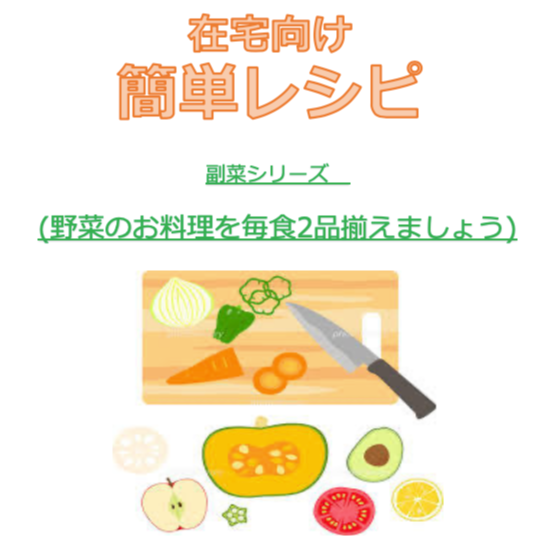 在宅向け簡単レシピ 副菜シリーズ（野菜のお料理を毎食2品揃えましょう）